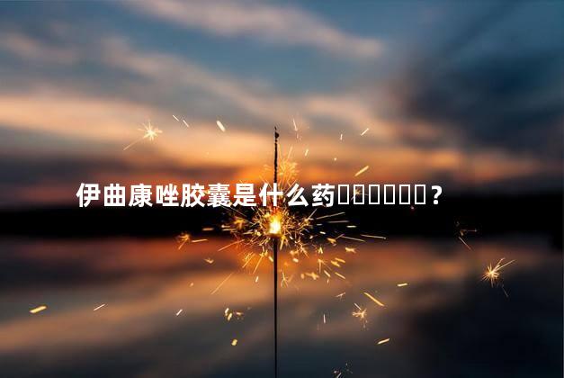 伊曲康唑胶囊是什么药？